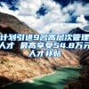 计划引进9名高层次管理人才 最高享受54.8万元人才补贴