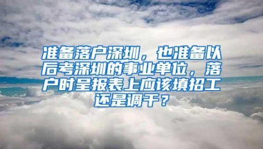 准备落户深圳，也准备以后考深圳的事业单位，落户时呈报表上应该填招工还是调干？