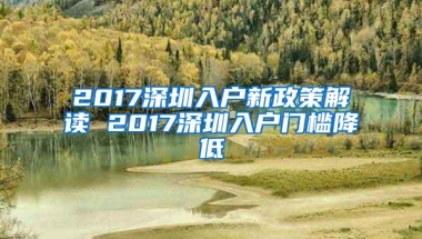 2017深圳入户新政策解读 2017深圳入户门槛降低