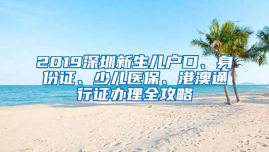 2019深圳新生儿户口、身份证、少儿医保、港澳通行证办理全攻略