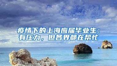 疫情下的上海应届毕业生：有压力，但各界都在帮忙