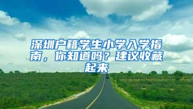 深圳户籍学生小学入学指南，你知道吗？建议收藏起来