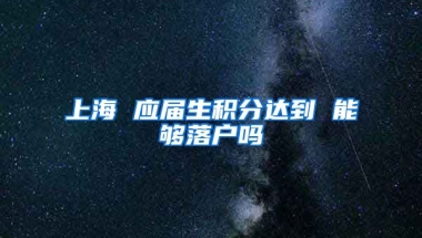 上海 应届生积分达到 能够落户吗