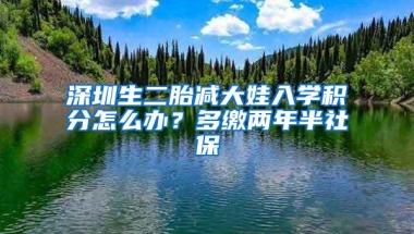 深圳生二胎减大娃入学积分怎么办？多缴两年半社保