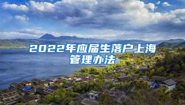 2022年应届生落户上海管理办法
