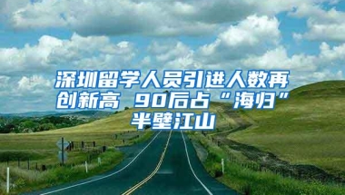 深圳留学人员引进人数再创新高 90后占“海归”半壁江山