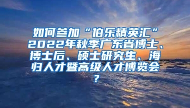 如何参加“伯乐精英汇”2022年秋季广东省博士、博士后、硕士研究生、海归人才暨高级人才博览会？