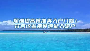 深圳提高核准类入户门槛！符合这些条件还能入深户~