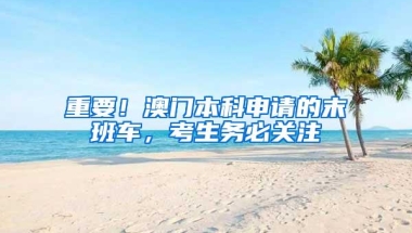 重要！澳门本科申请的末班车，考生务必关注