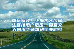 重磅新政！上海扩大应届生直接落户范围，复旦交大同济华师本科毕业即可