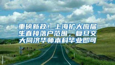 重磅新政！上海扩大应届生直接落户范围，复旦交大同济华师本科毕业即可