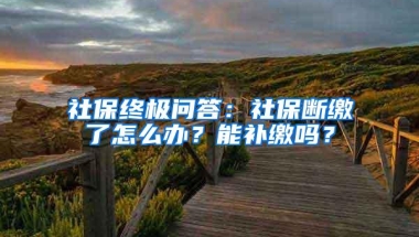 社保终极问答：社保断缴了怎么办？能补缴吗？