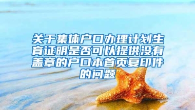 关于集体户口办理计划生育证明是否可以提供没有盖章的户口本首页复印件的问题