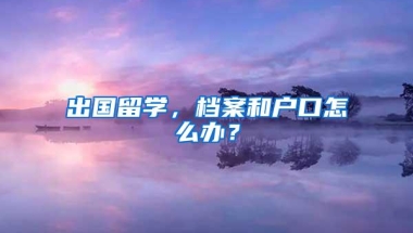 出国留学，档案和户口怎么办？