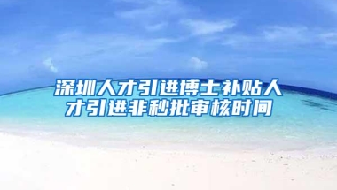 深圳人才引进博士补贴人才引进非秒批审核时间
