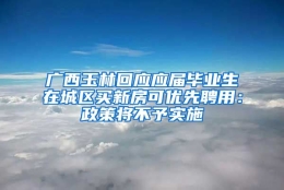 广西玉林回应应届毕业生在城区买新房可优先聘用：政策将不予实施