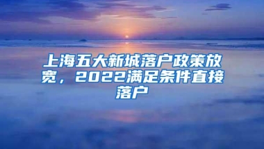 上海五大新城落户政策放宽，2022满足条件直接落户