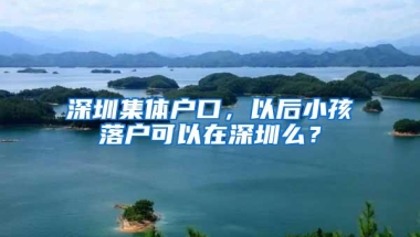 深圳集体户口，以后小孩落户可以在深圳么？