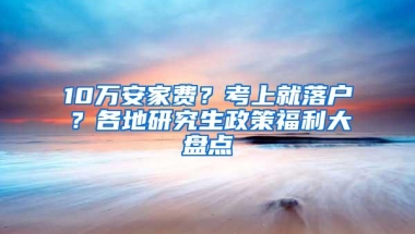 10万安家费？考上就落户？各地研究生政策福利大盘点