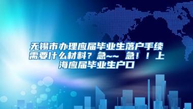 无锡市办理应届毕业生落户手续需要什么材料？急~~ 急！！上海应届毕业生户口