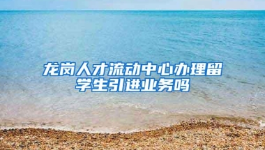 龙岗人才流动中心办理留学生引进业务吗