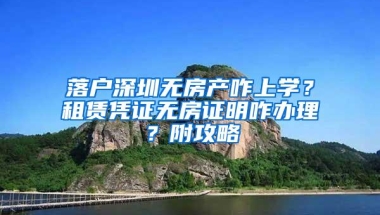 落户深圳无房产咋上学？租赁凭证无房证明咋办理？附攻略
