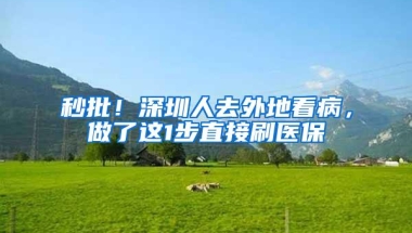 秒批！深圳人去外地看病，做了这1步直接刷医保