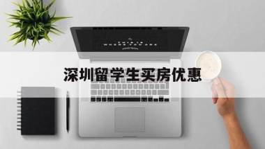 深圳留学生买房优惠(深圳留学生买房优惠政策2022)