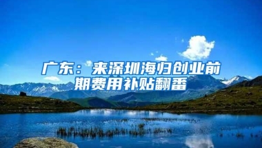 广东：来深圳海归创业前期费用补贴翻番
