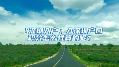 「深圳入户」入深圳户口积分怎么样算的呢？