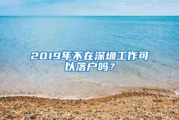 2019年不在深圳工作可以落户吗？