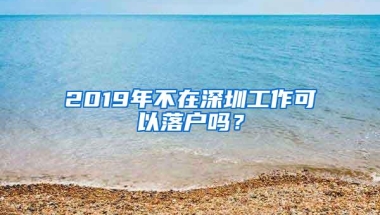 2019年不在深圳工作可以落户吗？