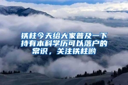 铁柱今天给大家普及一下持有本科学历可以落户的常识，关注铁柱哟