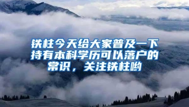 铁柱今天给大家普及一下持有本科学历可以落户的常识，关注铁柱哟