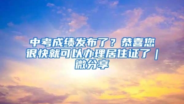 中考成绩发布了？恭喜您很快就可以办理居住证了｜微分享