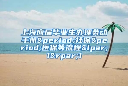 上海应届毕业生办理劳动手册&period;社保&period;医保等流程&lpar;1&rpar;1