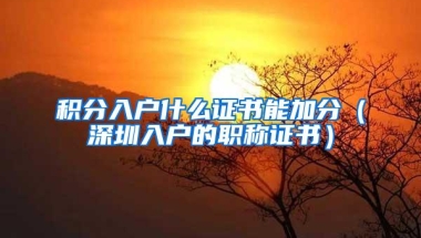 积分入户什么证书能加分（深圳入户的职称证书）