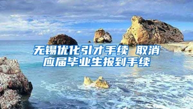 无锡优化引才手续 取消应届毕业生报到手续