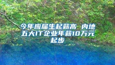 今年应届生起薪高 内地五大IT企业年薪10万元起步