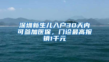 深圳新生儿入户30天内可参加医保，门诊最高报销1千元