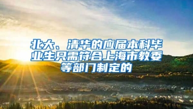 北大、清华的应届本科毕业生只需符合上海市教委等部门制定的