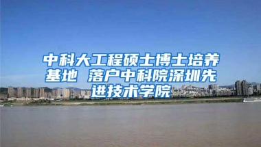中科大工程硕士博士培养基地 落户中科院深圳先进技术学院