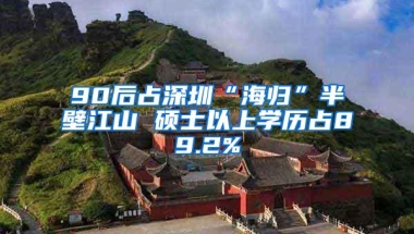 90后占深圳“海归”半壁江山 硕士以上学历占89.2%