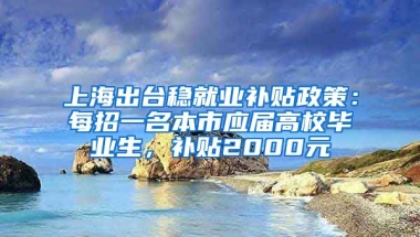 上海出台稳就业补贴政策：每招一名本市应届高校毕业生，补贴2000元