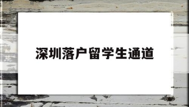 深圳落户留学生通道(留学生在深圳落户全攻略)