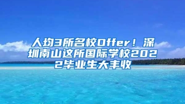 人均3所名校Offer！深圳南山这所国际学校2022毕业生大丰收