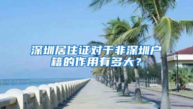 深圳居住证对于非深圳户籍的作用有多大？