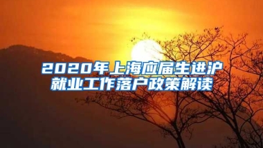 2020年上海应届生进沪就业工作落户政策解读