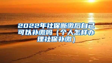 2022年社保断缴后自己可以补缴吗（个人怎样办理社保补缴）
