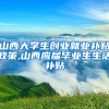 山西大学生创业就业补贴政策,山西应届毕业生生活补贴